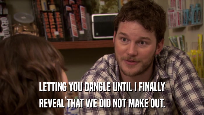 LETTING YOU DANGLE UNTIL I FINALLY REVEAL THAT WE DID NOT MAKE OUT. 