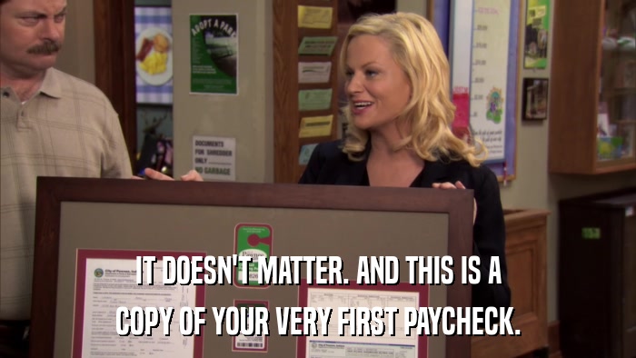 IT DOESN'T MATTER. AND THIS IS A COPY OF YOUR VERY FIRST PAYCHECK. 
