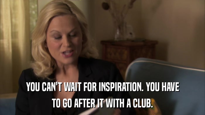 YOU CAN'T WAIT FOR INSPIRATION. YOU HAVE TO GO AFTER IT WITH A CLUB. 