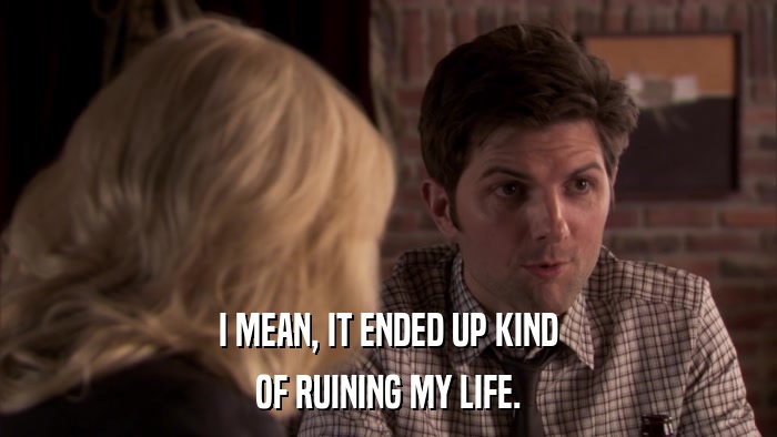 I MEAN, IT ENDED UP KIND OF RUINING MY LIFE. 