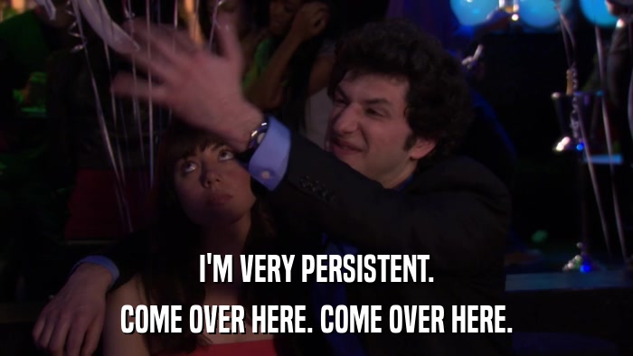 I'M VERY PERSISTENT. COME OVER HERE. COME OVER HERE. 
