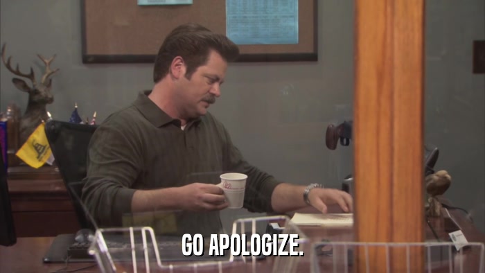 GO APOLOGIZE.  