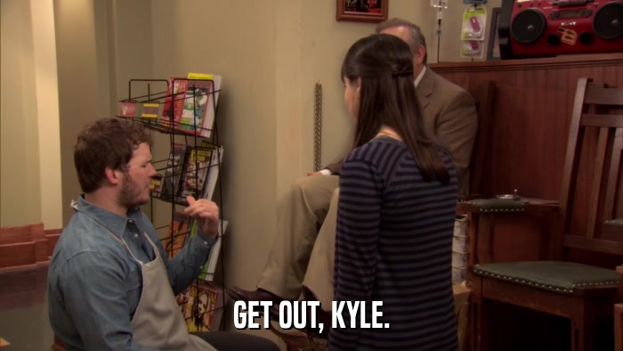 GET OUT, KYLE.  