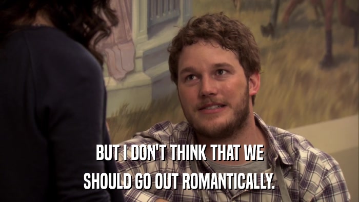 BUT I DON'T THINK THAT WE SHOULD GO OUT ROMANTICALLY. 