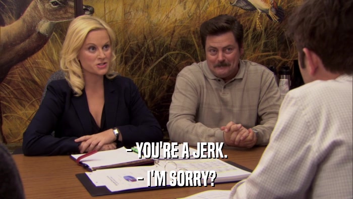 - YOU'RE A JERK. - I'M SORRY? 