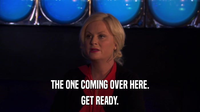THE ONE COMING OVER HERE. GET READY. 