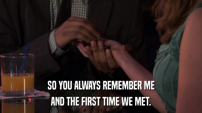 SO YOU ALWAYS REMEMBER ME AND THE FIRST TIME WE MET. 