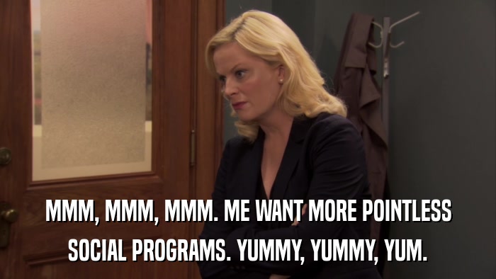 MMM, MMM, MMM. ME WANT MORE POINTLESS SOCIAL PROGRAMS. YUMMY, YUMMY, YUM. 