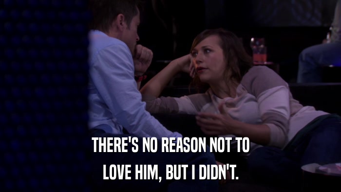 THERE'S NO REASON NOT TO LOVE HIM, BUT I DIDN'T. 