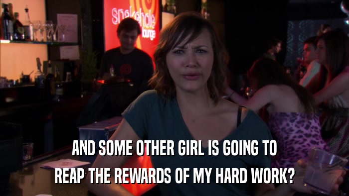 AND SOME OTHER GIRL IS GOING TO REAP THE REWARDS OF MY HARD WORK? 