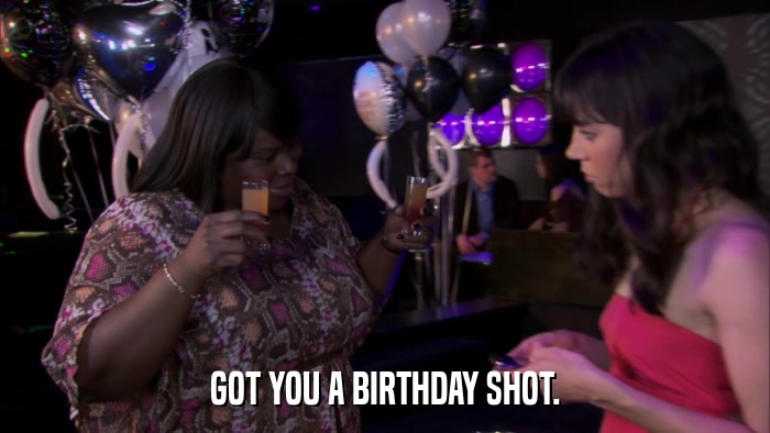 GOT YOU A BIRTHDAY SHOT.  