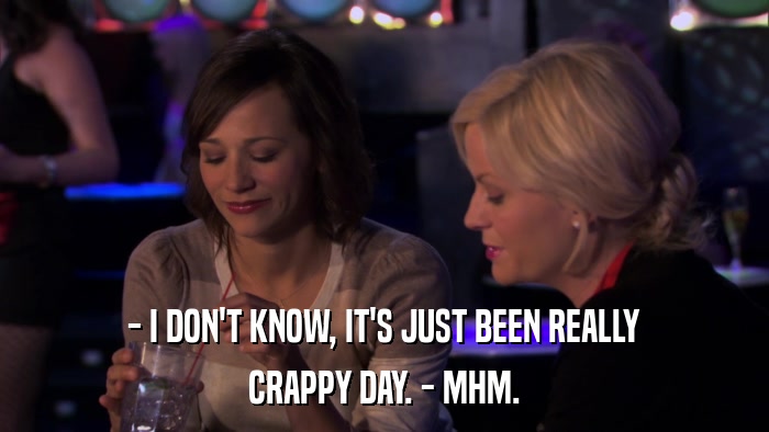 - I DON'T KNOW, IT'S JUST BEEN REALLY CRAPPY DAY. - MHM. 