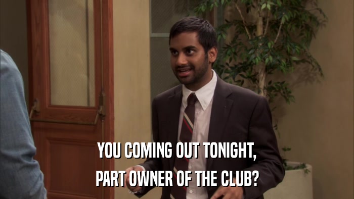 YOU COMING OUT TONIGHT, PART OWNER OF THE CLUB? 