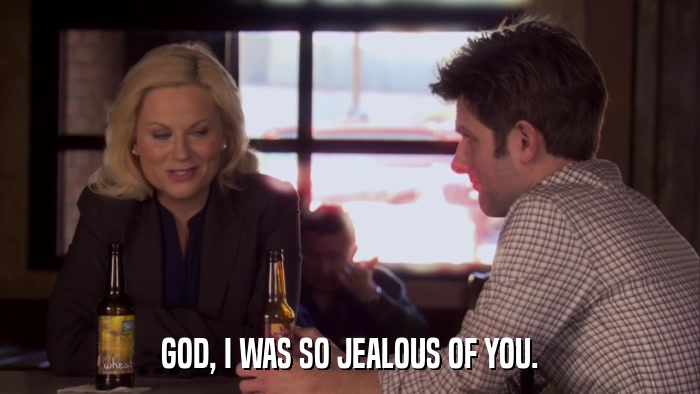GOD, I WAS SO JEALOUS OF YOU.  