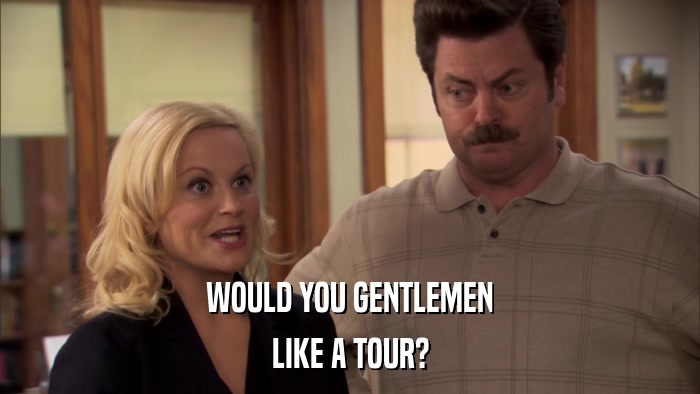 WOULD YOU GENTLEMEN LIKE A TOUR? 