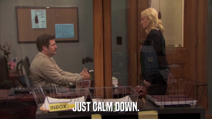 JUST CALM DOWN.  