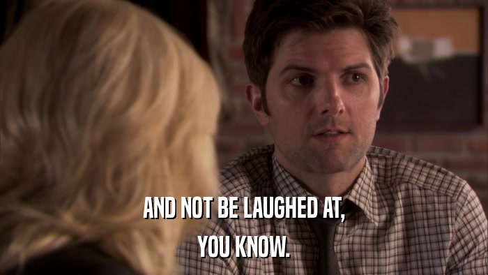 AND NOT BE LAUGHED AT, YOU KNOW. 