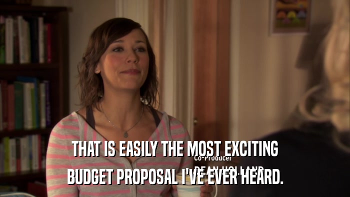 THAT IS EASILY THE MOST EXCITING BUDGET PROPOSAL I'VE EVER HEARD. 