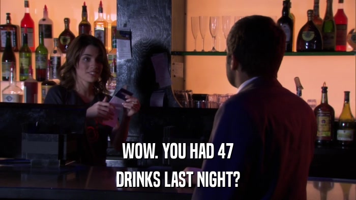 WOW. YOU HAD 47 DRINKS LAST NIGHT? 