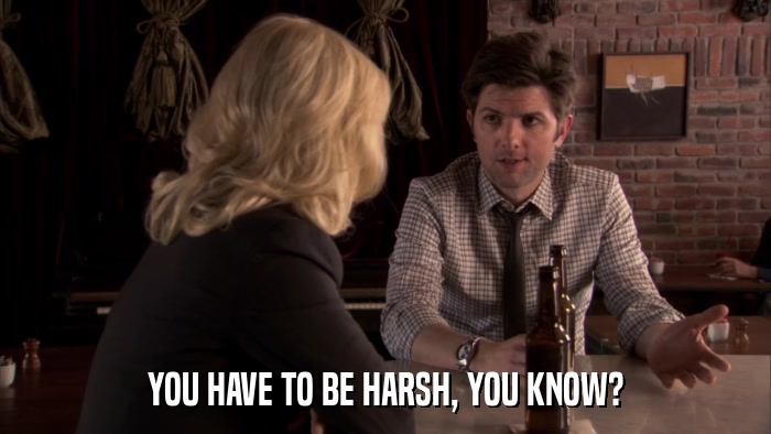 YOU HAVE TO BE HARSH, YOU KNOW?  