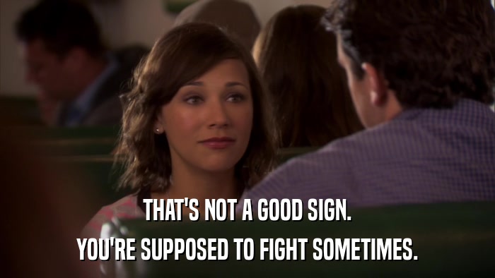 THAT'S NOT A GOOD SIGN. YOU'RE SUPPOSED TO FIGHT SOMETIMES. 