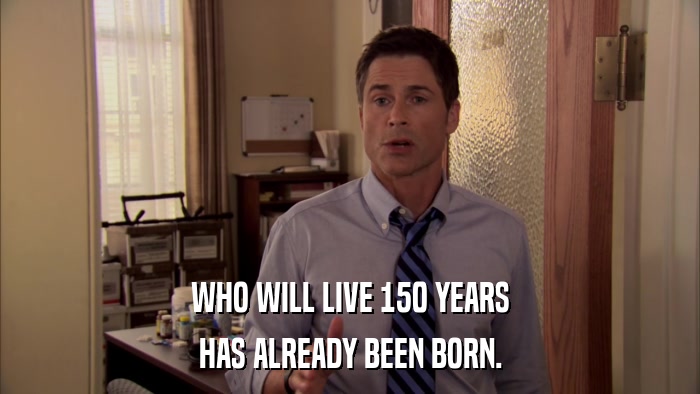 WHO WILL LIVE 150 YEARS HAS ALREADY BEEN BORN. 