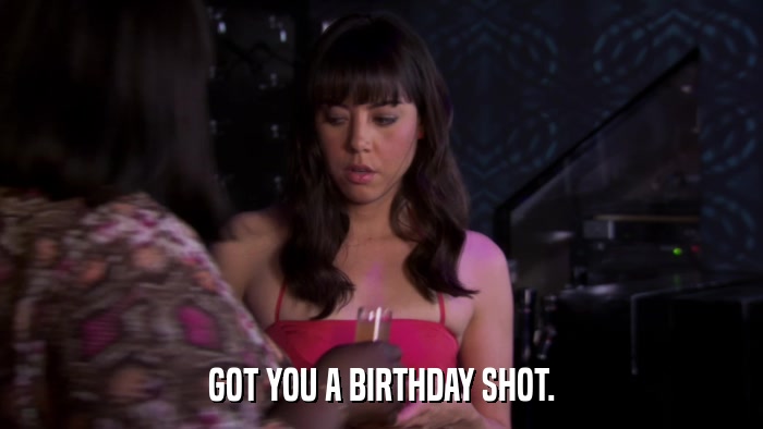 GOT YOU A BIRTHDAY SHOT.  