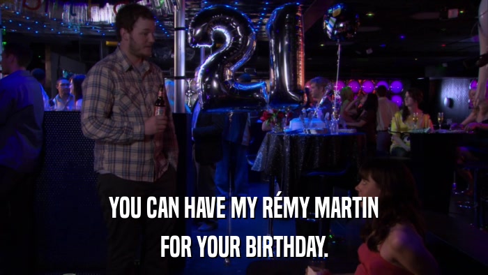 YOU CAN HAVE MY RéMY MARTIN FOR YOUR BIRTHDAY. 