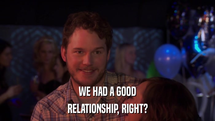WE HAD A GOOD RELATIONSHIP, RIGHT? 