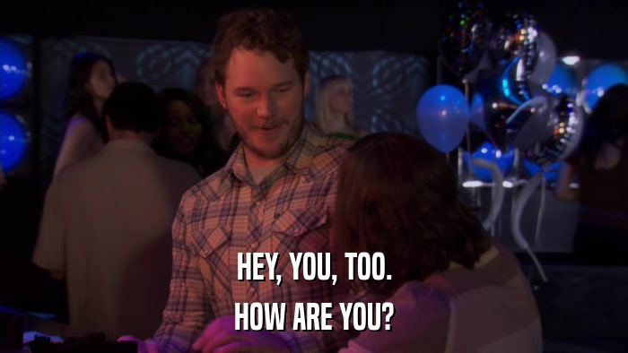HEY, YOU, TOO. HOW ARE YOU? 