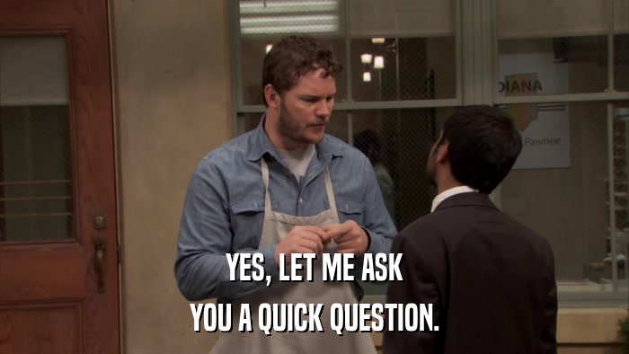 YES, LET ME ASK YOU A QUICK QUESTION. 