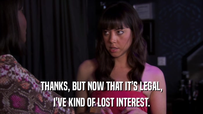 THANKS, BUT NOW THAT IT'S LEGAL, I'VE KIND OF LOST INTEREST. 