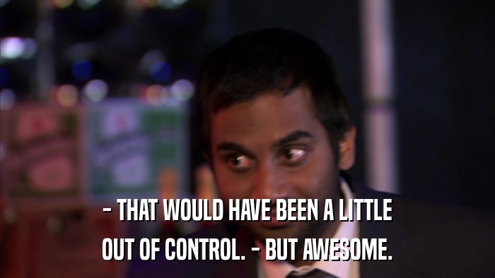 - THAT WOULD HAVE BEEN A LITTLE OUT OF CONTROL. - BUT AWESOME. 