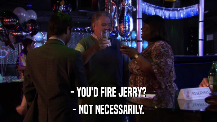 - YOU'D FIRE JERRY? - NOT NECESSARILY. 