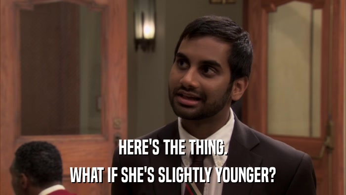 HERE'S THE THING. WHAT IF SHE'S SLIGHTLY YOUNGER? 
