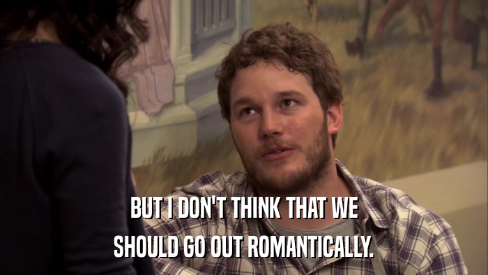 BUT I DON'T THINK THAT WE SHOULD GO OUT ROMANTICALLY. 