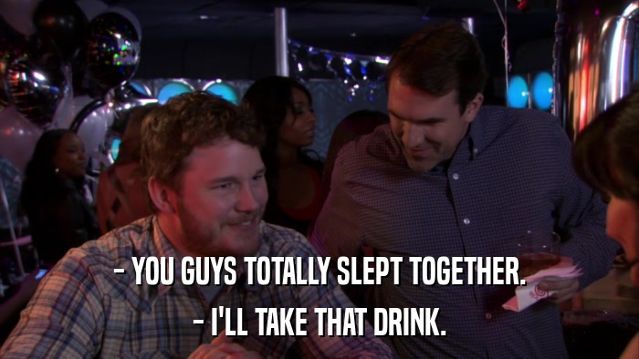 - YOU GUYS TOTALLY SLEPT TOGETHER. - I'LL TAKE THAT DRINK. 