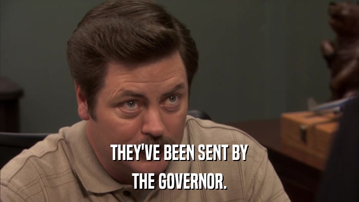 THEY'VE BEEN SENT BY THE GOVERNOR. 