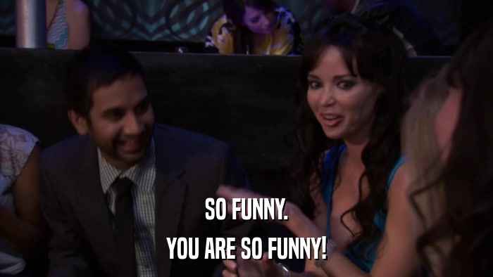 SO FUNNY. YOU ARE SO FUNNY! 