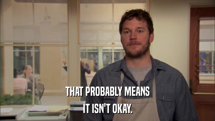 THAT PROBABLY MEANS IT ISN'T OKAY. 