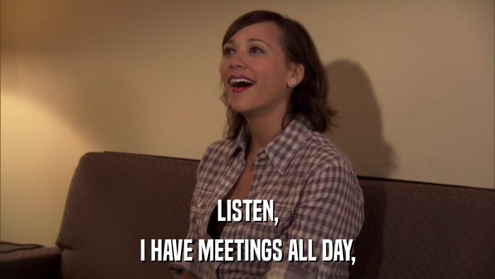 LISTEN, I HAVE MEETINGS ALL DAY, 