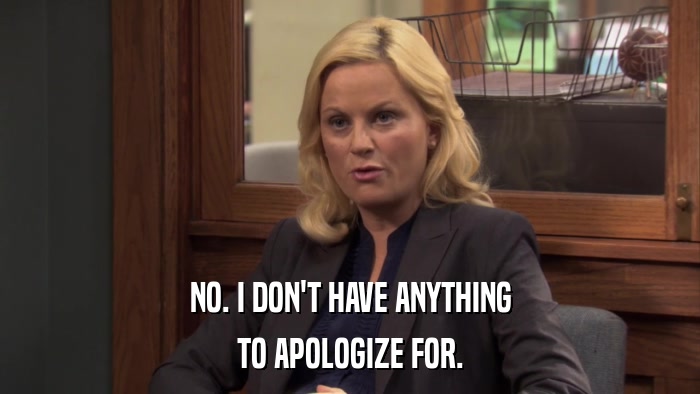 NO. I DON'T HAVE ANYTHING TO APOLOGIZE FOR. 