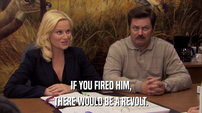 IF YOU FIRED HIM, THERE WOULD BE A REVOLT. 
