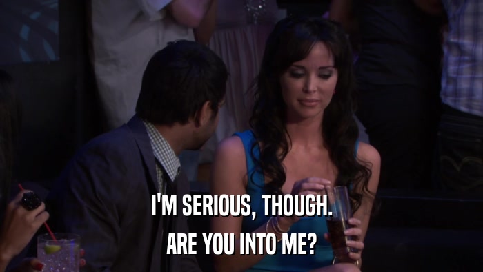 I'M SERIOUS, THOUGH. ARE YOU INTO ME? 