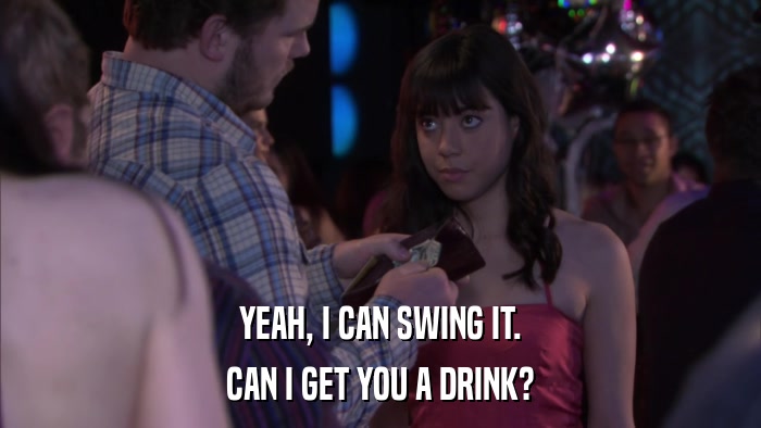 YEAH, I CAN SWING IT. CAN I GET YOU A DRINK? 