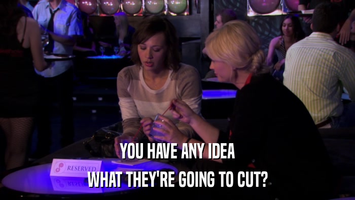 YOU HAVE ANY IDEA WHAT THEY'RE GOING TO CUT? 