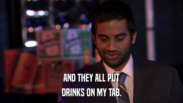 AND THEY ALL PUT DRINKS ON MY TAB. 