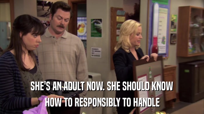 SHE'S AN ADULT NOW. SHE SHOULD KNOW HOW TO RESPONSIBLY TO HANDLE 
