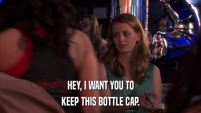 HEY, I WANT YOU TO KEEP THIS BOTTLE CAP. 