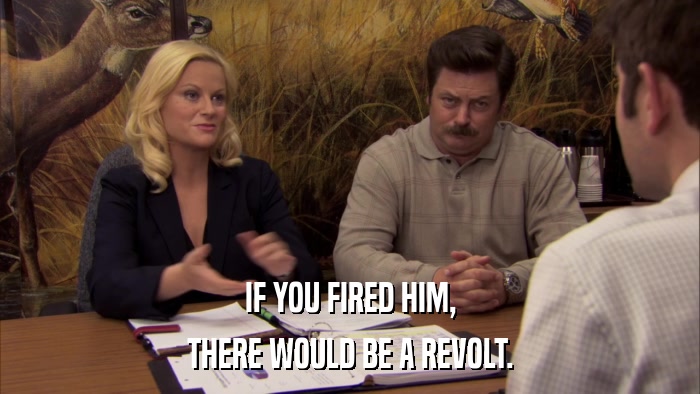 IF YOU FIRED HIM, THERE WOULD BE A REVOLT. 